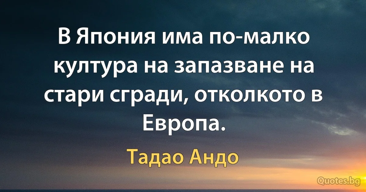 В Япония има по-малко култура на запазване на стари сгради, отколкото в Европа. (Тадао Андо)