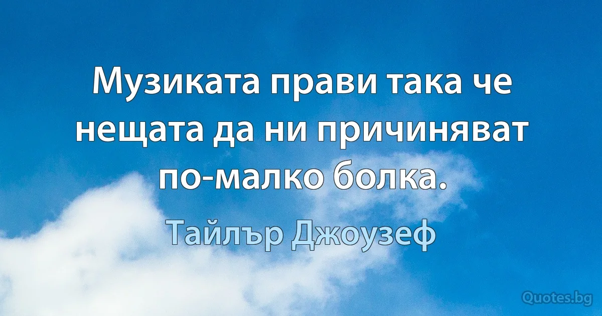 Музиката прави така че нещата да ни причиняват по-малко болка. (Тайлър Джоузеф)