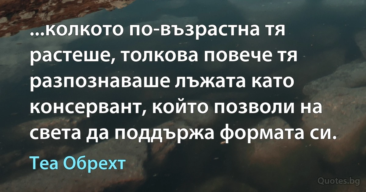 ...колкото по-възрастна тя растеше, толкова повече тя разпознаваше лъжата като консервант, който позволи на света да поддържа формата си. (Теа Обрехт)