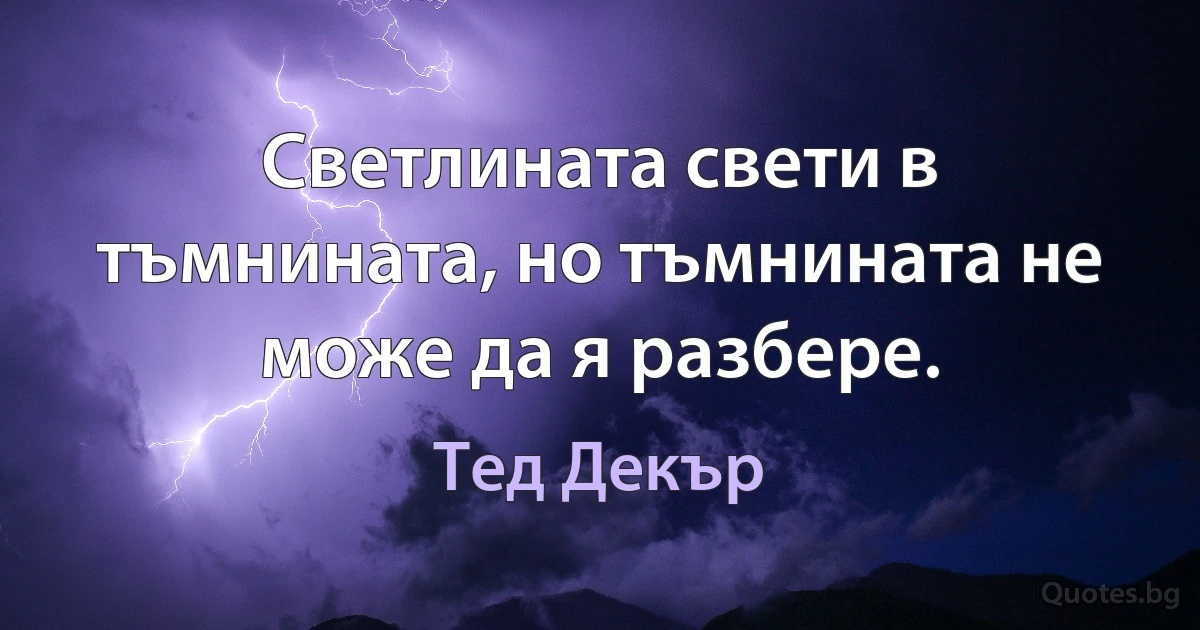 Светлината свети в тъмнината, но тъмнината не може да я разбере. (Тед Декър)