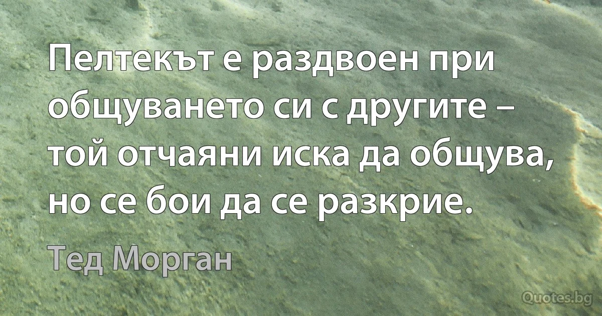 Пелтекът е раздвоен при общуването си с другите – той отчаяни иска да общува, но се бои да се разкрие. (Тед Морган)