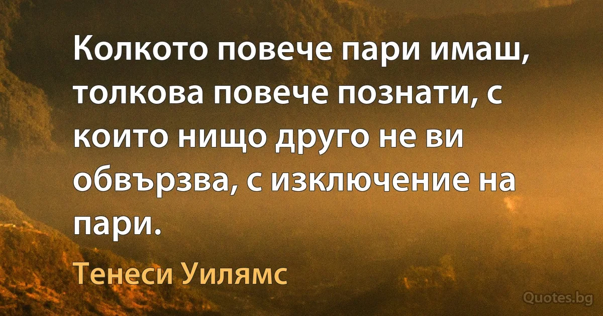 Колкото повече пари имаш, толкова повече познати, с които нищо друго не ви обвързва, с изключение на пари. (Тенеси Уилямс)