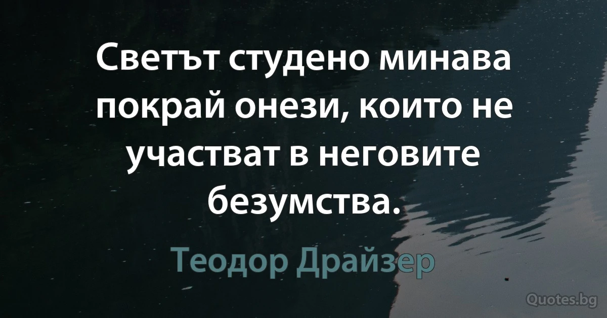 Светът студено минава покрай онези, които не участват в неговите безумства. (Теодор Драйзер)