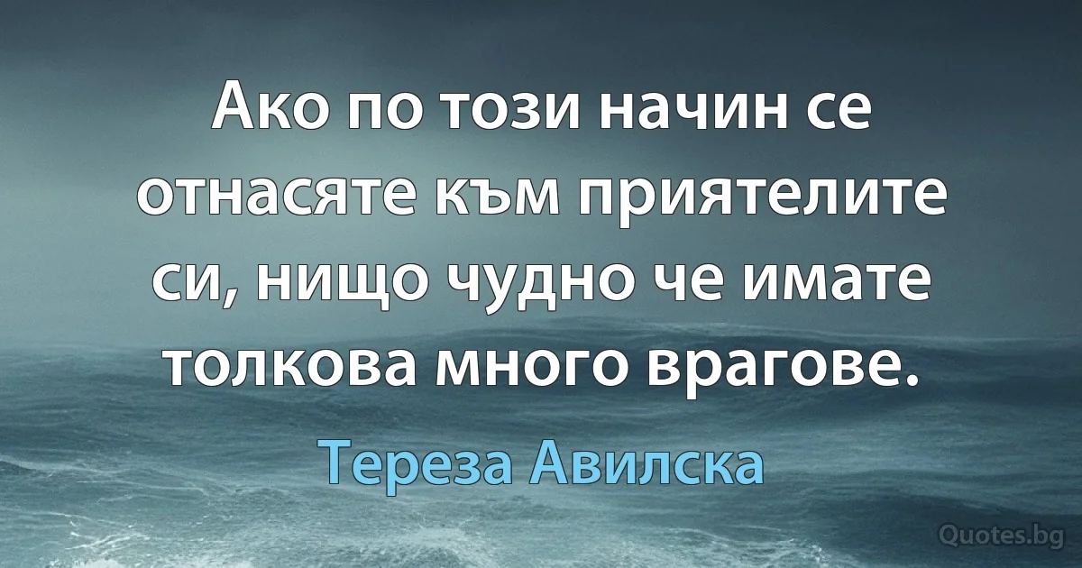 Ако по този начин се отнасяте към приятелите си, нищо чудно че имате толкова много врагове. (Тереза Авилска)