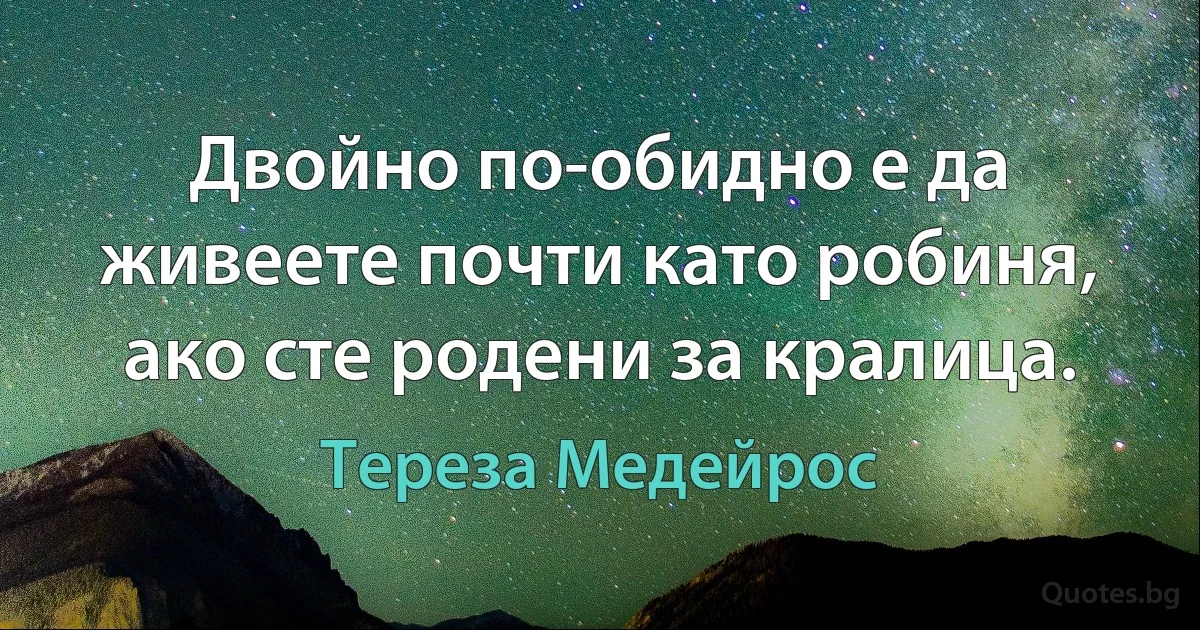 Двойно по-обидно е да живеете почти като робиня, ако сте родени за кралица. (Тереза Медейрос)