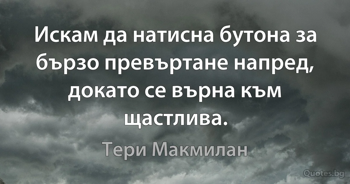 Искам да натисна бутона за бързо превъртане напред, докато се върна към щастлива. (Тери Макмилан)