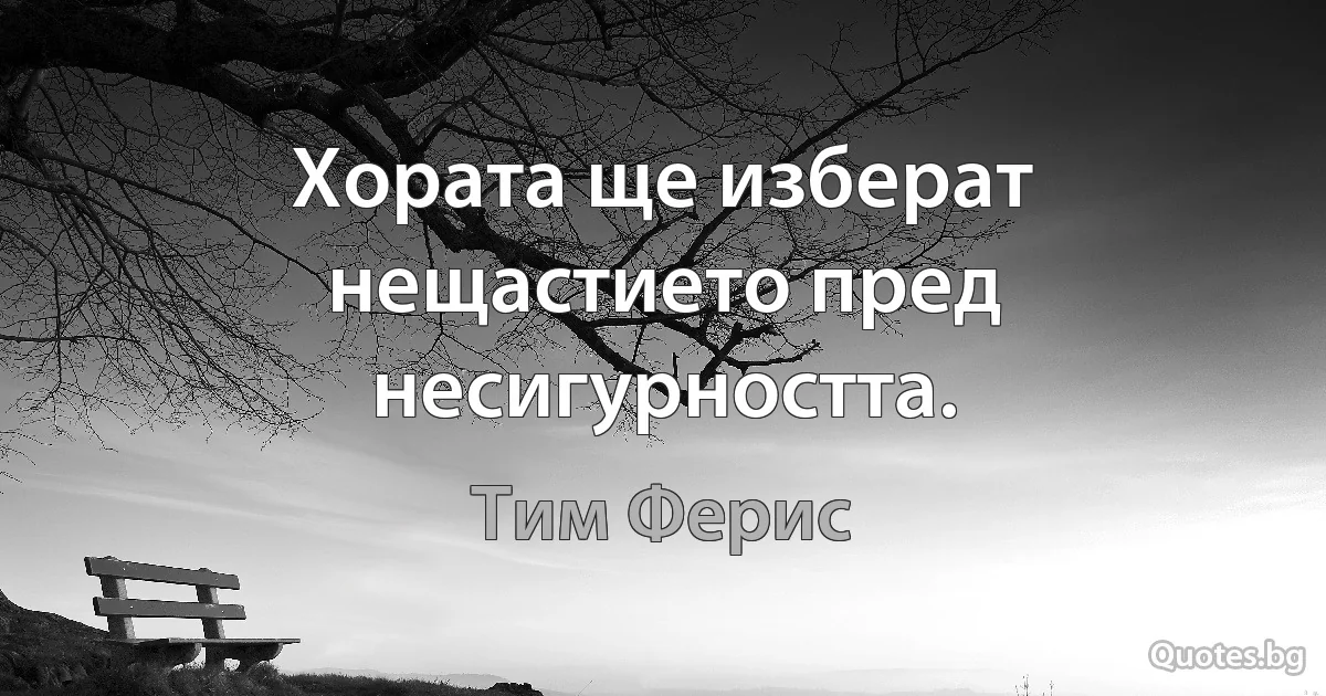 Хората ще изберат нещастието пред несигурността. (Тим Ферис)