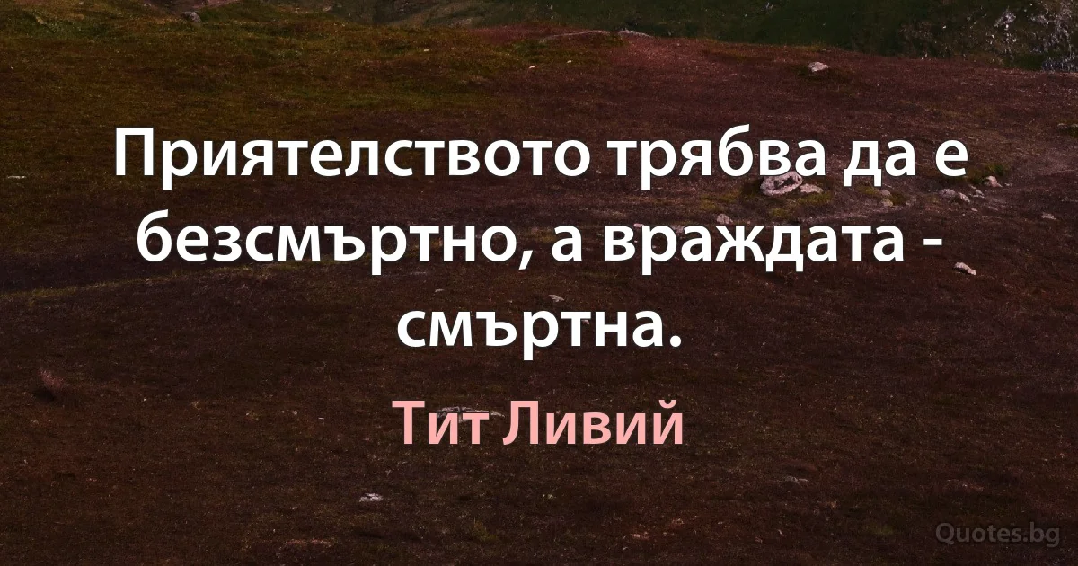 Приятелството трябва да е безсмъртно, а враждата - смъртна. (Тит Ливий)