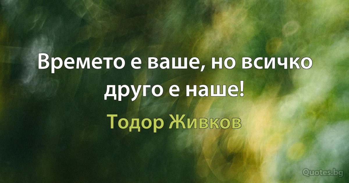 Времето е ваше, но всичко друго е наше! (Тодор Живков)