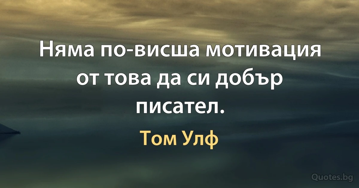 Няма по-висша мотивация от това да си добър писател. (Том Улф)