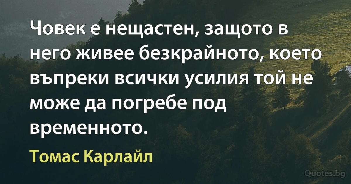 Човек е нещастен, защото в него живее безкрайното, което въпреки всички усилия той не може да погребе под временното. (Томас Карлайл)