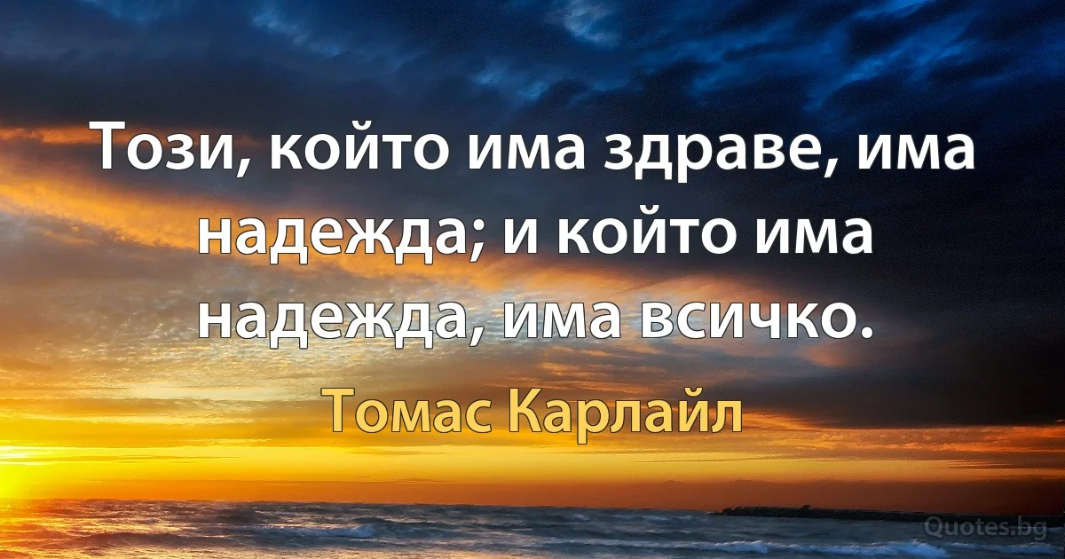 Този, който има здраве, има надежда; и който има надежда, има всичко. (Томас Карлайл)