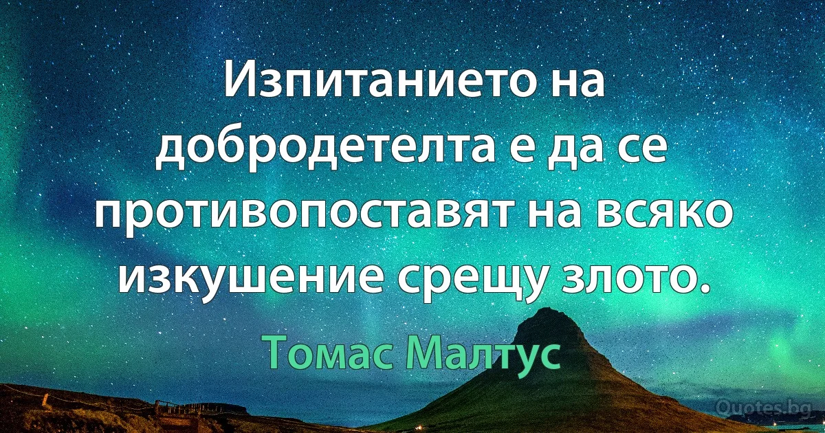 Изпитанието на добродетелта е да се противопоставят на всяко изкушение срещу злото. (Томас Малтус)