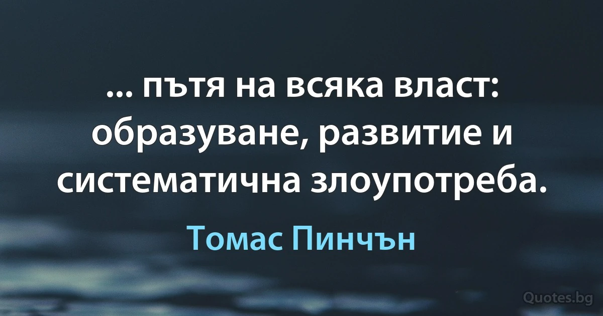 ... пътя на всяка власт: образуване, развитие и систематична злоупотреба. (Томас Пинчън)