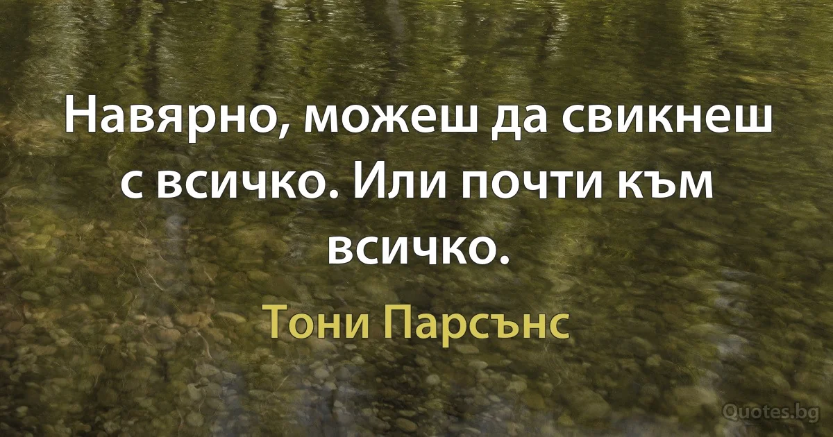 Навярно, можеш да свикнеш с всичко. Или почти към всичко. (Тони Парсънс)