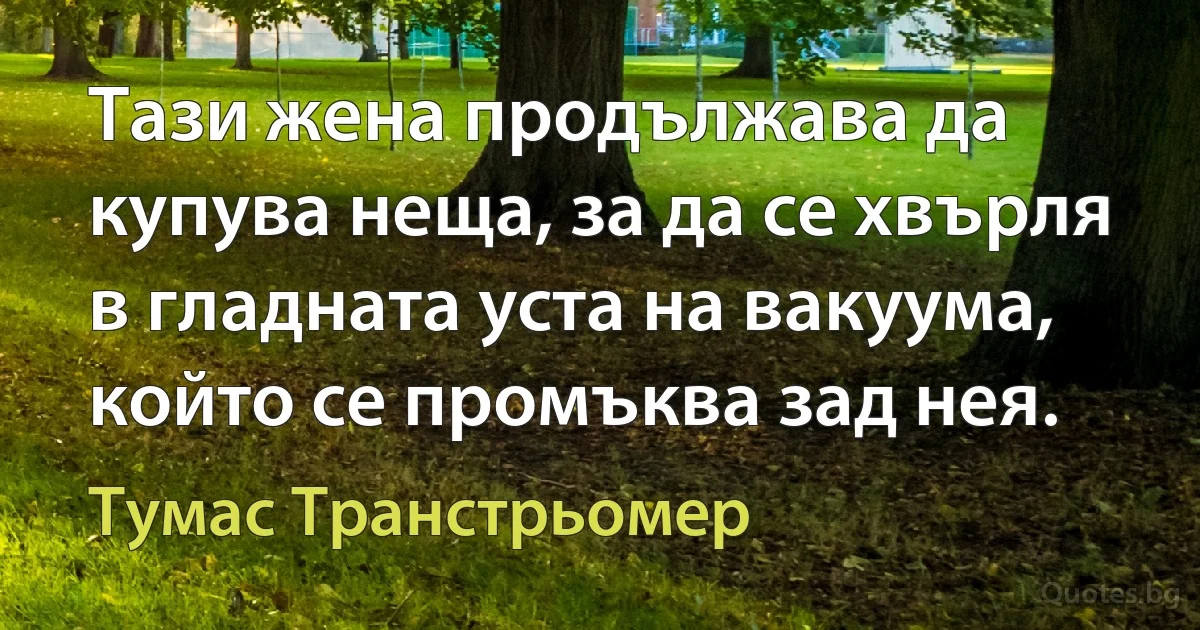 Тази жена продължава да купува неща, за да се хвърля в гладната уста на вакуума, който се промъква зад нея. (Тумас Транстрьомер)