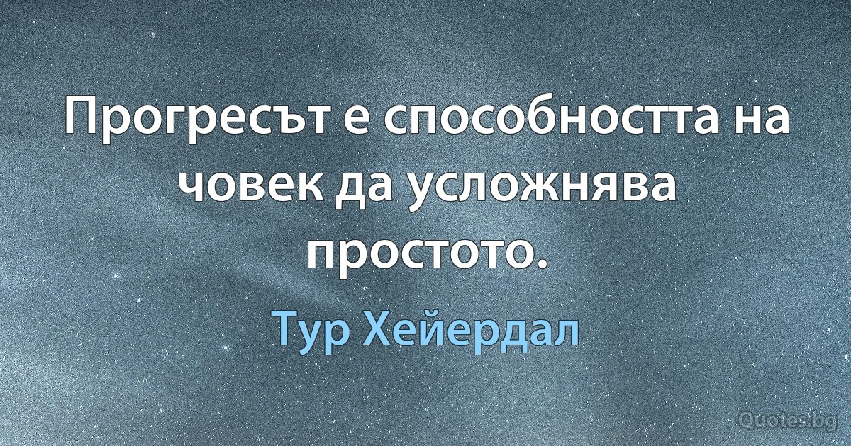 Прогресът е способността на човек да усложнява простото. (Тур Хейердал)