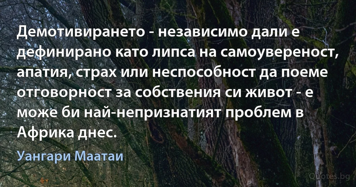 Демотивирането - независимо дали е дефинирано като липса на самоувереност, апатия, страх или неспособност да поеме отговорност за собствения си живот - е може би най-непризнатият проблем в Африка днес. (Уангари Маатаи)