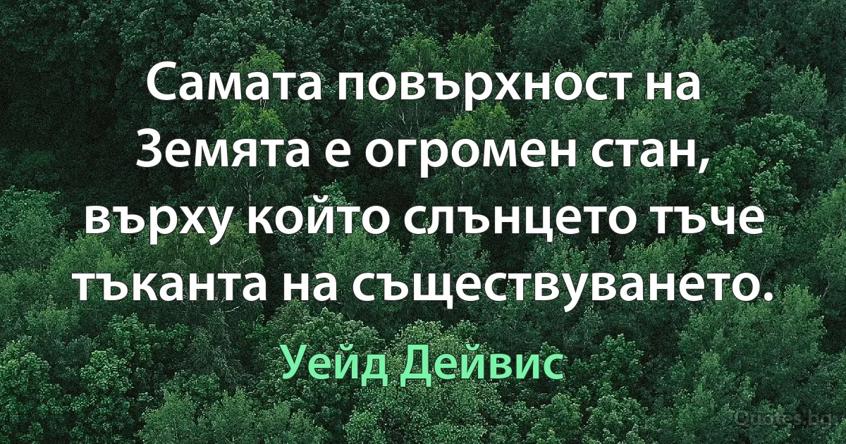 Самата повърхност на Земята е огромен стан, върху който слънцето тъче тъканта на съществуването. (Уейд Дейвис)