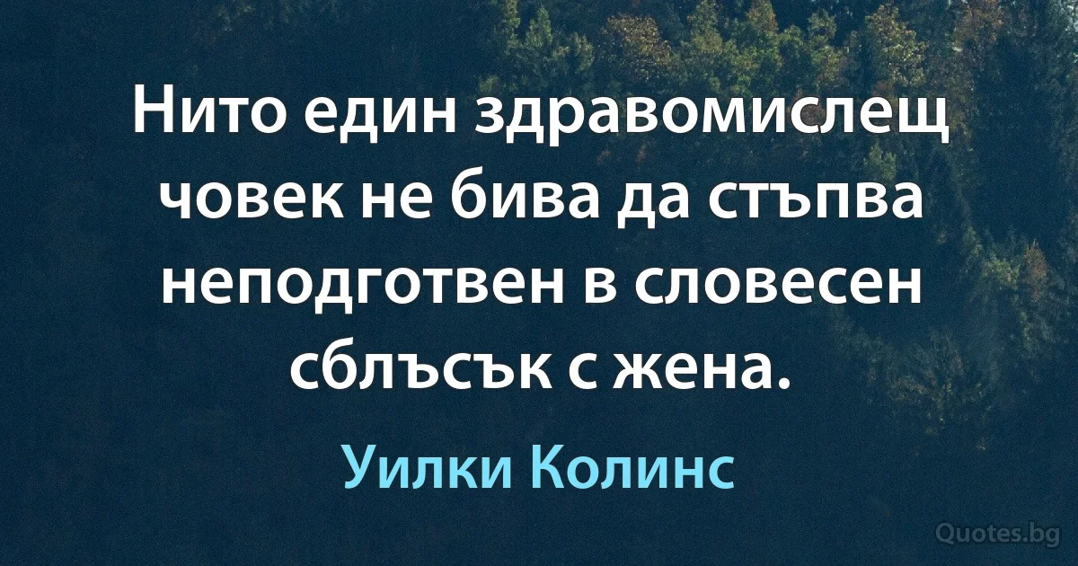 Нито един здравомислещ човек не бива да стъпва неподготвен в словесен сблъсък с жена. (Уилки Колинс)