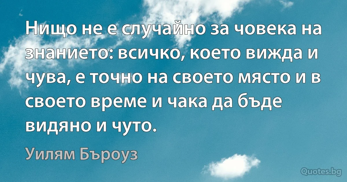 Нищо не е случайно за човека на знанието: всичко, което вижда и чува, е точно на своето място и в своето време и чака да бъде видяно и чуто. (Уилям Бъроуз)