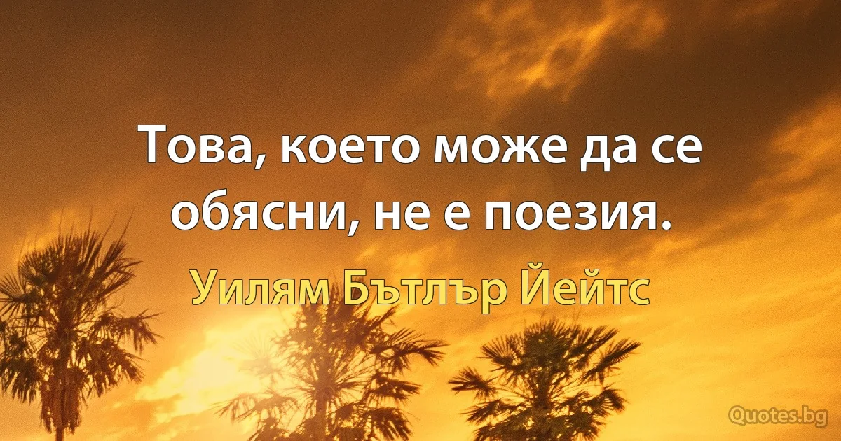 Това, което може да се обясни, не е поезия. (Уилям Бътлър Йейтс)