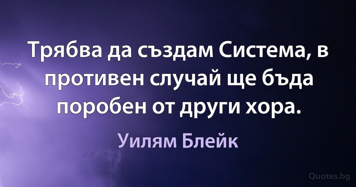 Трябва да създам Система, в противен случай ще бъда поробен от други хора. (Уилям Блейк)