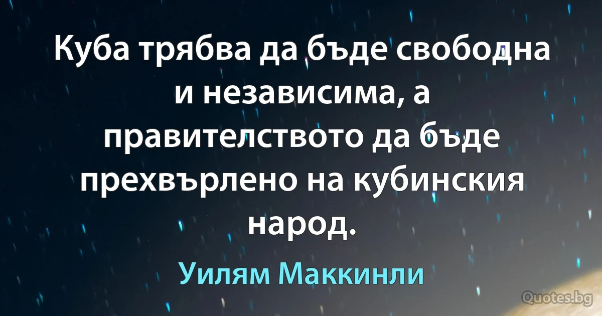 Куба трябва да бъде свободна и независима, а правителството да бъде прехвърлено на кубинския народ. (Уилям Маккинли)