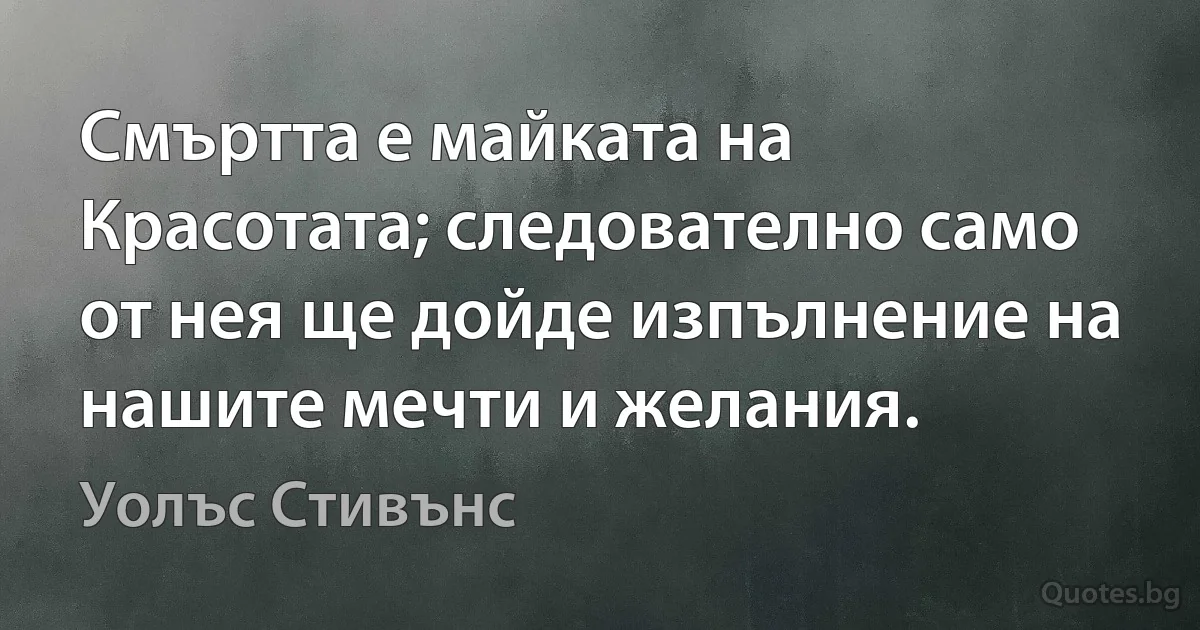 Смъртта е майката на Красотата; следователно само от нея ще дойде изпълнение на нашите мечти и желания. (Уолъс Стивънс)