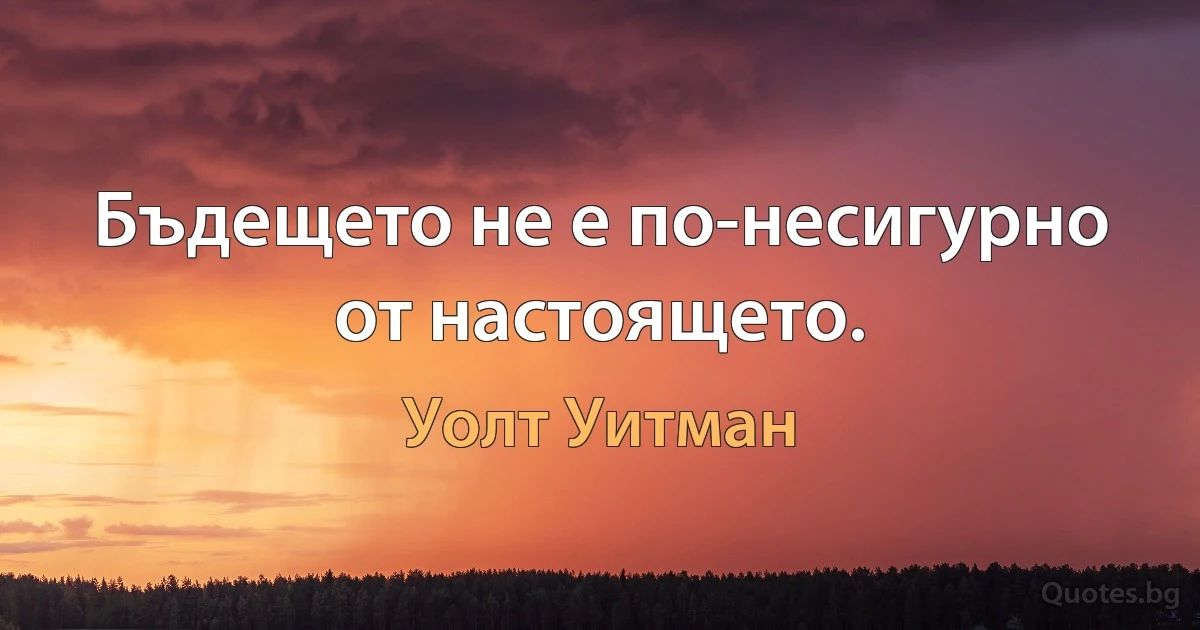 Бъдещето не е по-несигурно от настоящето. (Уолт Уитман)