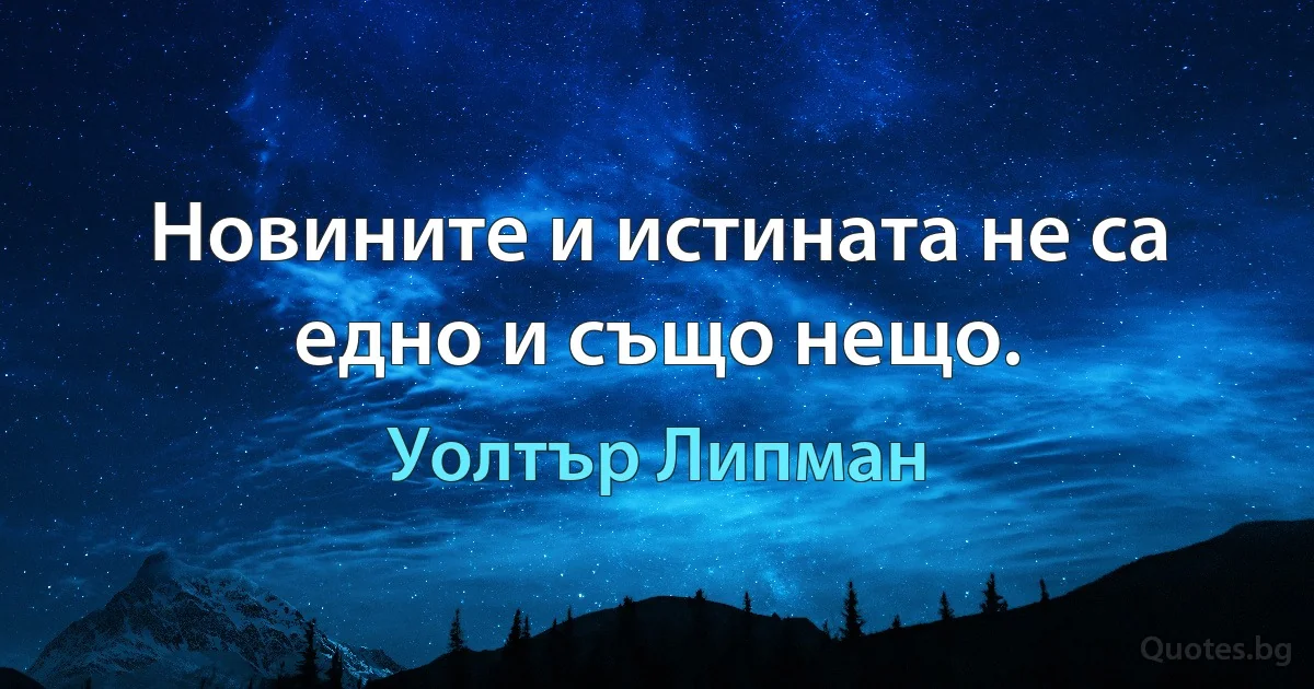 Новините и истината не са едно и също нещо. (Уолтър Липман)