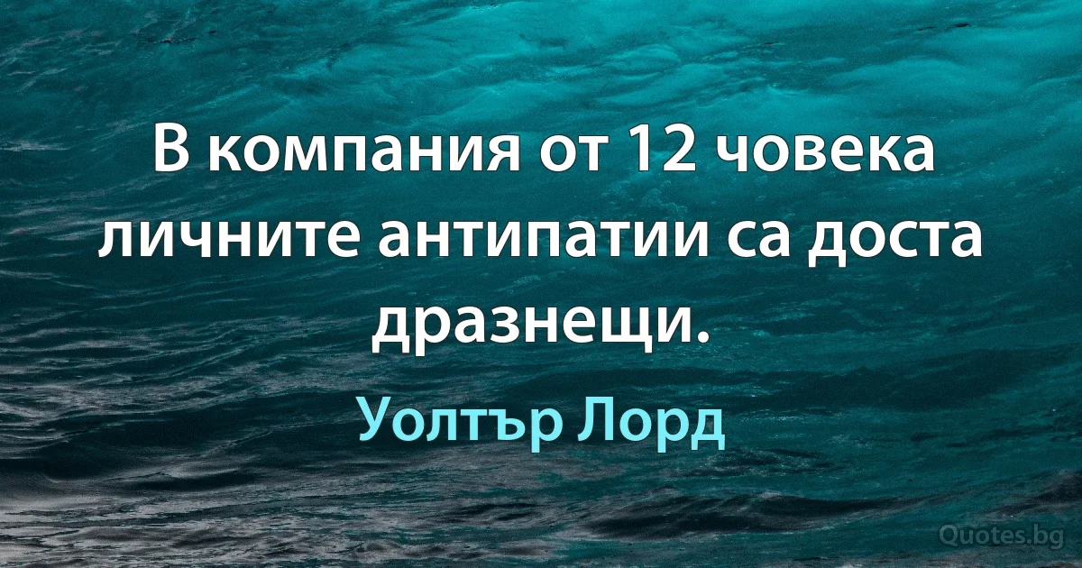 В компания от 12 човека личните антипатии са доста дразнещи. (Уолтър Лорд)