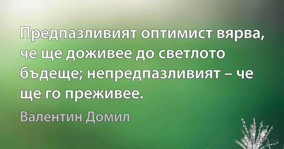 Предпазливият оптимист вярва, че ще доживее до светлото бъдеще; непредпазливият – че ще го преживее. (Валентин Домил)