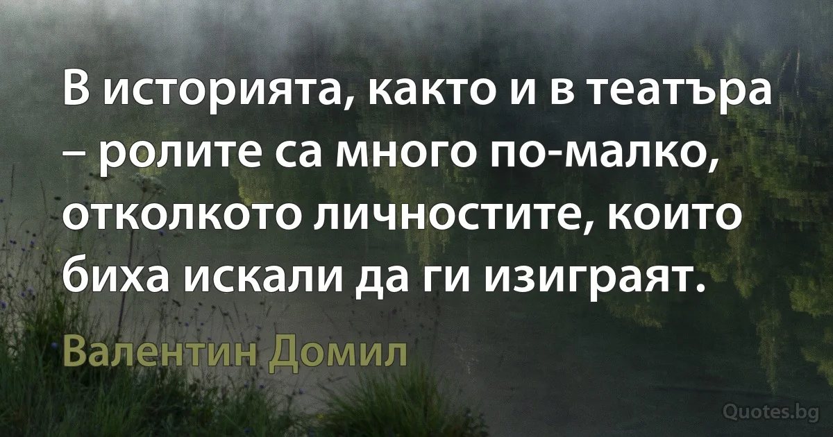 В историята, както и в театъра – ролите са много по-малко, отколкото личностите, които биха искали да ги изиграят. (Валентин Домил)