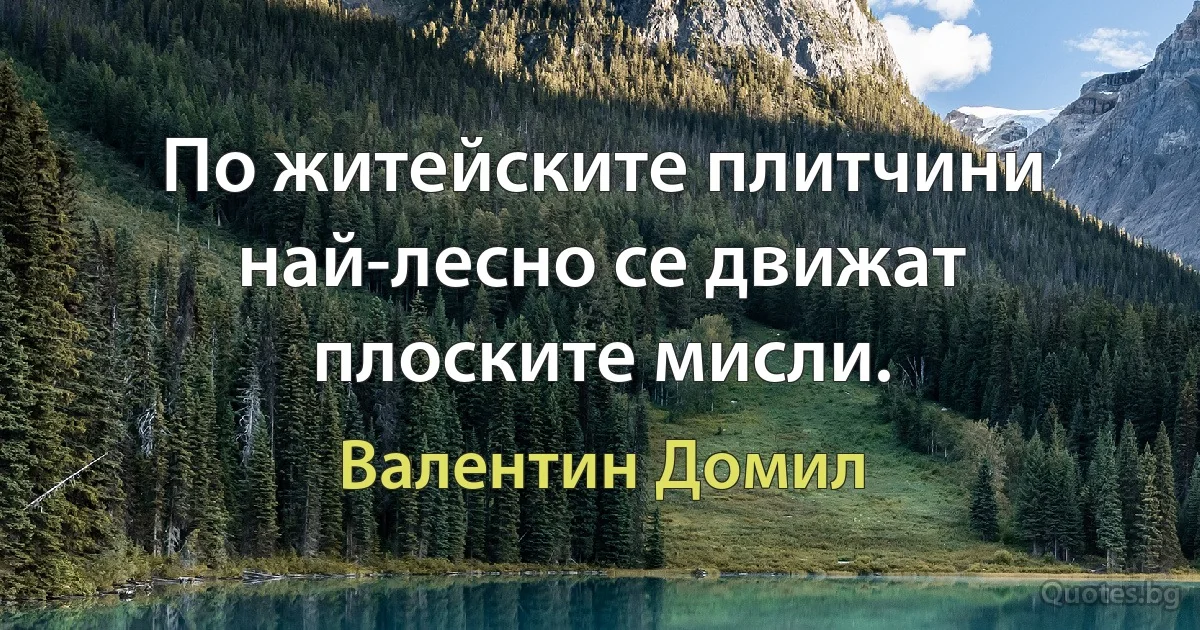 По житейските плитчини най-лесно се движат плоските мисли. (Валентин Домил)