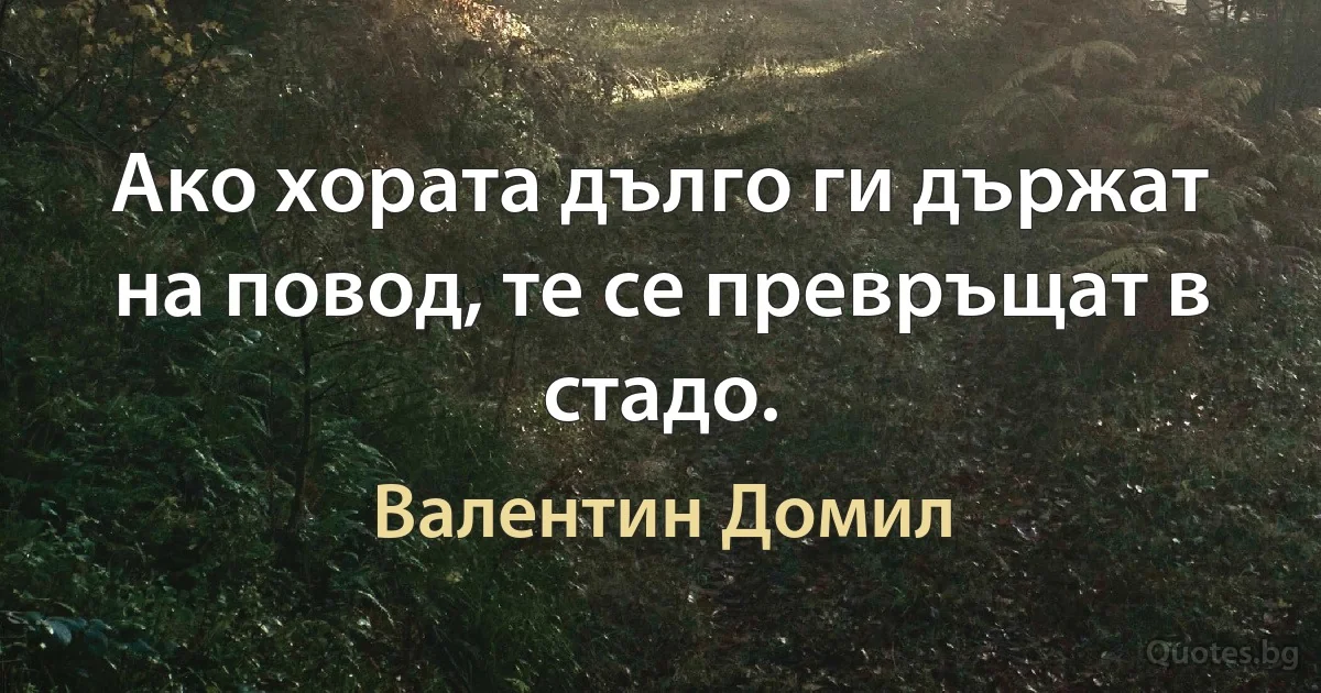 Ако хората дълго ги държат на повод, те се превръщат в стадо. (Валентин Домил)