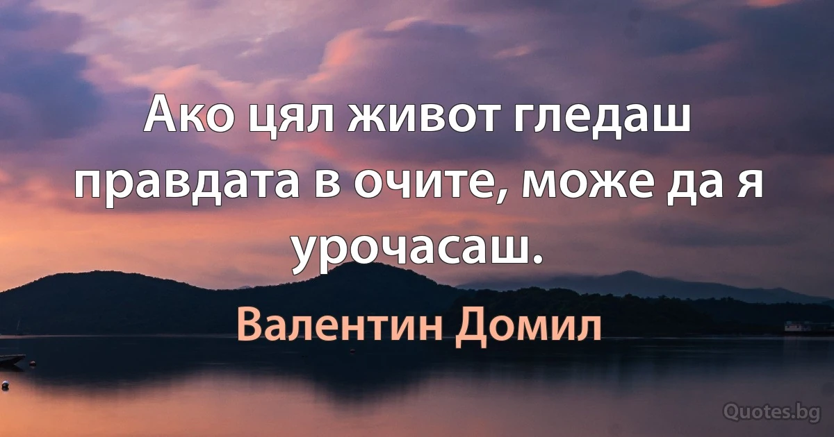 Ако цял живот гледаш правдата в очите, може да я урочасаш. (Валентин Домил)