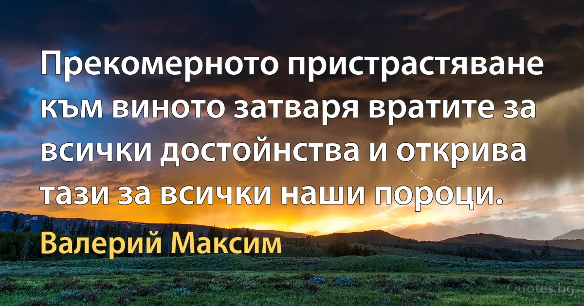 Прекомерното пристрастяване към виното затваря вратите за всички достойнства и открива тази за всички наши пороци. (Валерий Максим)