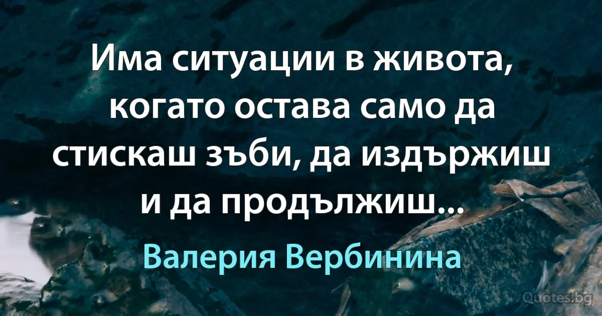 Има ситуации в живота, когато остава само да стискаш зъби, да издържиш и да продължиш... (Валерия Вербинина)