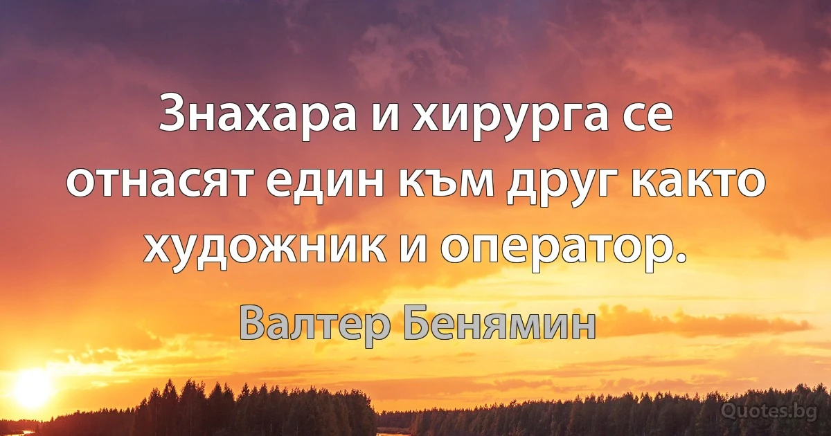 Знахара и хирурга се отнасят един към друг както художник и оператор. (Валтер Бенямин)