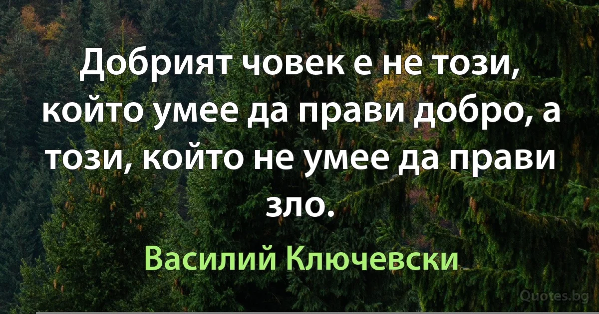 Добрият човек е не този, който умее да прави добро, а този, който не умее да прави зло. (Василий Ключевски)