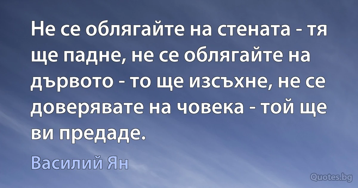 Не се облягайте на стената - тя ще падне, не се облягайте на дървото - то ще изсъхне, не се доверявате на човека - той ще ви предаде. (Василий Ян)