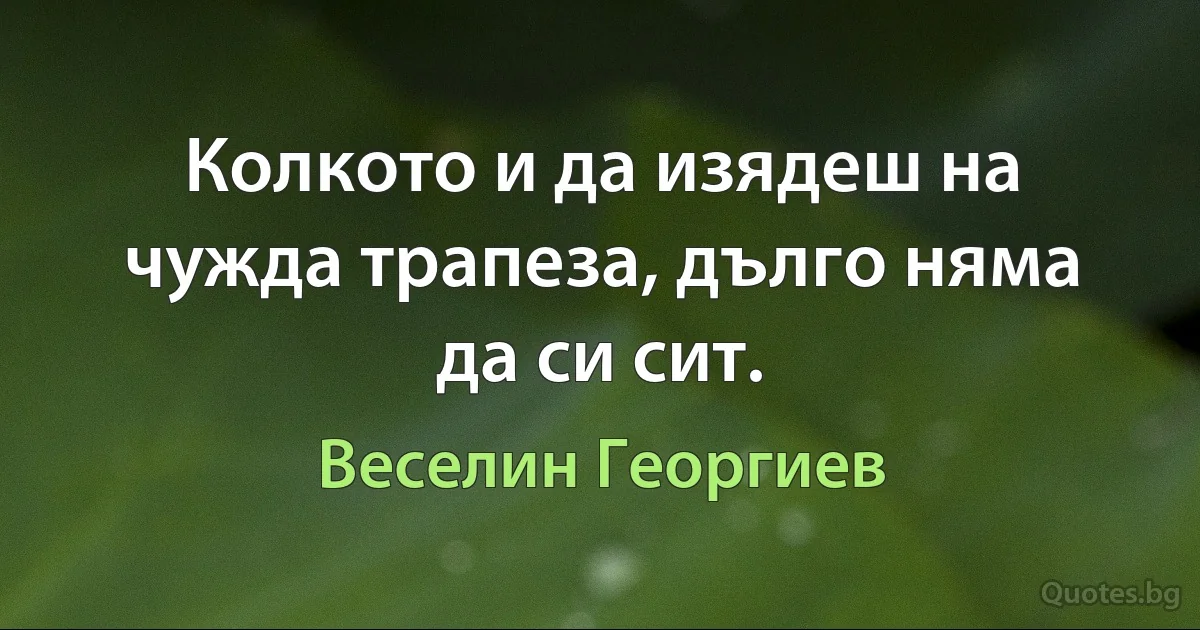 Колкото и да изядеш на чужда трапеза, дълго няма да си сит. (Веселин Георгиев)