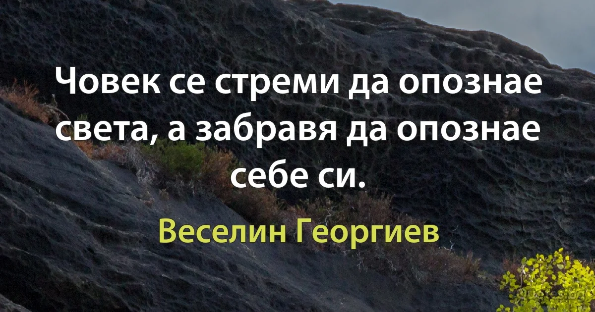 Човек се стреми да опознае света, а забравя да опознае себе си. (Веселин Георгиев)