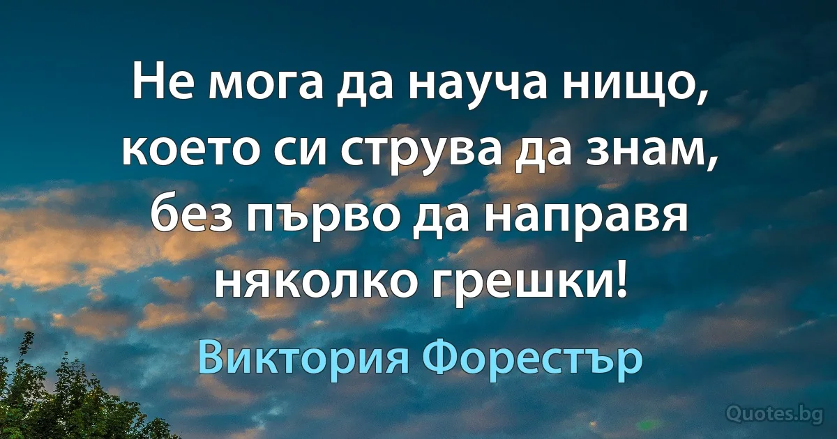 Не мога да науча нищо, което си струва да знам, без първо да направя няколко грешки! (Виктория Форестър)