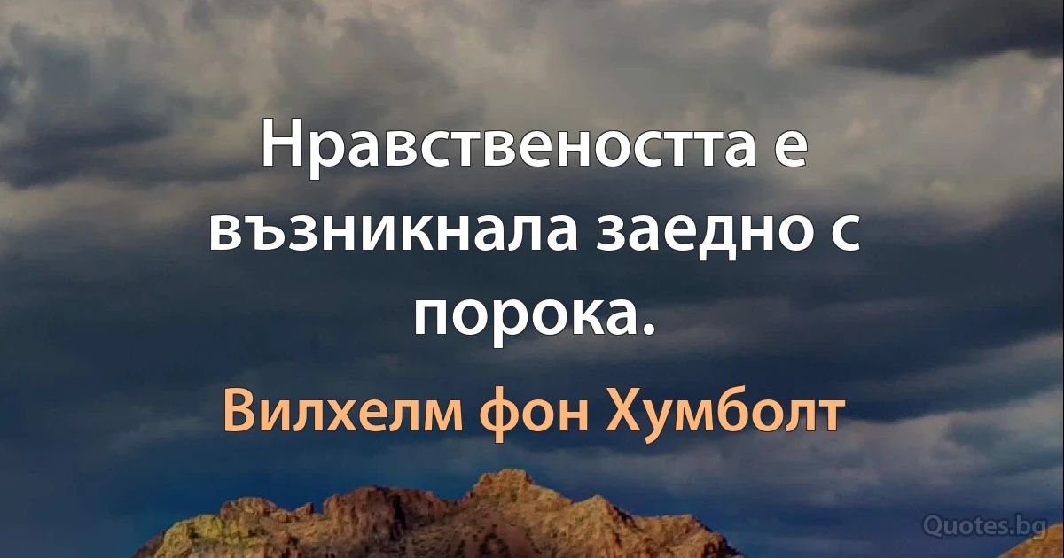 Нравствеността е възникнала заедно с порока. (Вилхелм фон Хумболт)