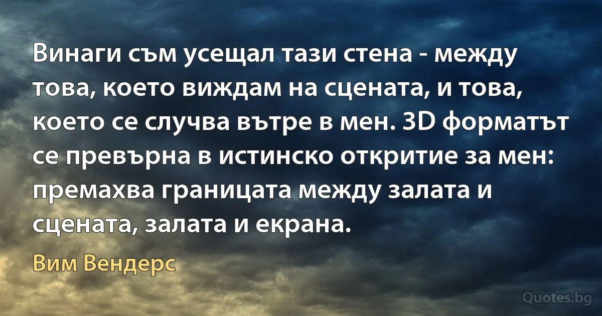 Винаги съм усещал тази стена - между това, което виждам на сцената, и това, което се случва вътре в мен. 3D форматът се превърна в истинско откритие за мен: премахва границата между залата и сцената, залата и екрана. (Вим Вендерс)