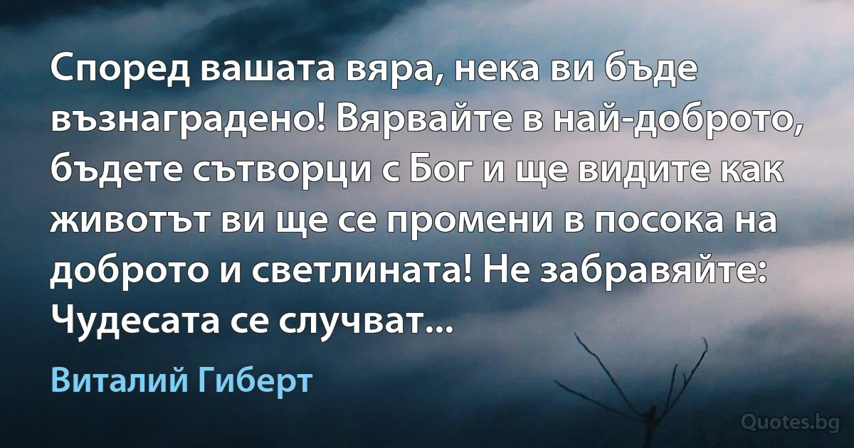 Според вашата вяра, нека ви бъде възнаградено! Вярвайте в най-доброто, бъдете сътворци с Бог и ще видите как животът ви ще се промени в посока на доброто и светлината! Не забравяйте: Чудесата се случват... (Виталий Гиберт)