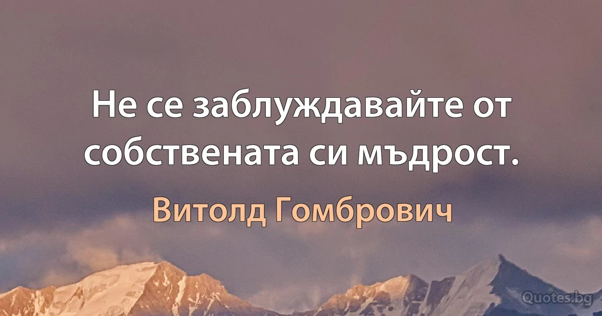 Не се заблуждавайте от собствената си мъдрост. (Витолд Гомбрович)