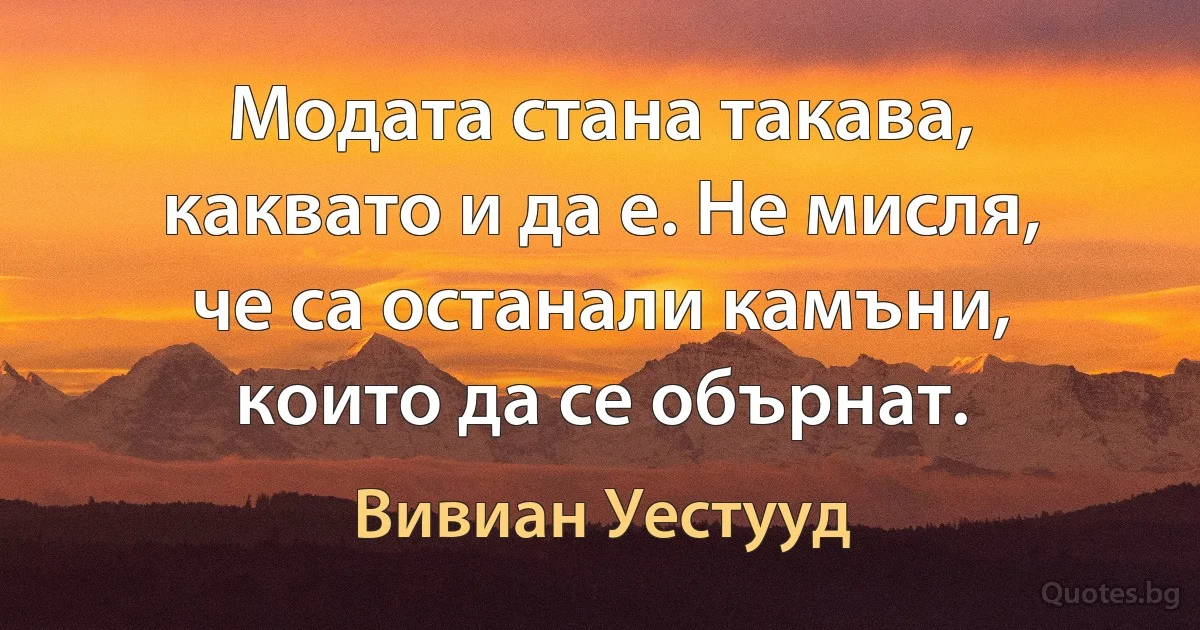 Модата стана такава, каквато и да е. Не мисля, че са останали камъни, които да се обърнат. (Вивиан Уестууд)